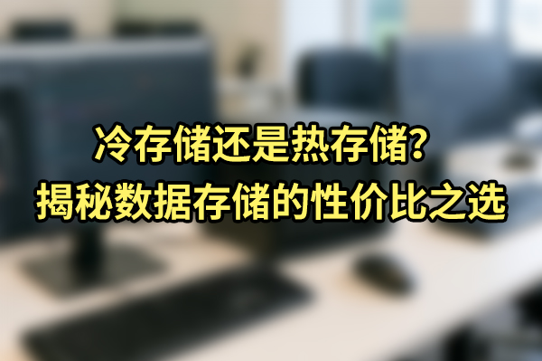 冷存储还是热存储？揭秘数据存储的性价比之选
