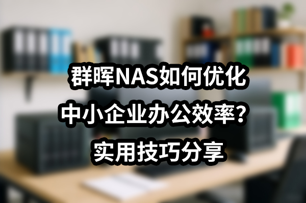 群晖NAS如何优化中小企业办公效率？实用技巧分享