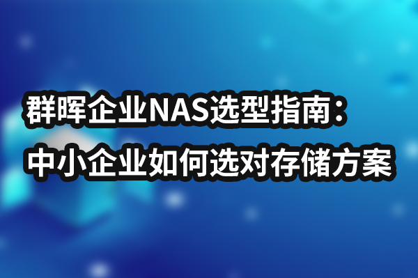 群晖企业NAS选型指南：中小企业如何选对存储方案